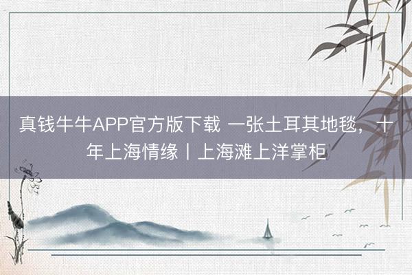 真钱牛牛APP官方版下载 一张土耳其地毯，十年上海情缘丨上海滩上洋掌柜