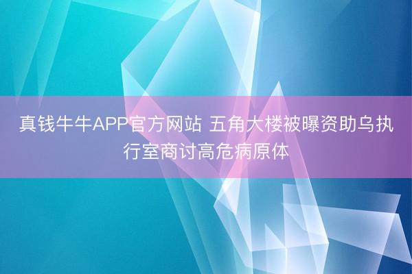 真钱牛牛APP官方网站 五角大楼被曝资助乌执行室商讨高危病原体