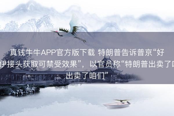 真钱牛牛APP官方版下载 特朗普告诉普京“好意思伊接头获取可禁受效果”,以官员称“特朗普出卖了咱们”