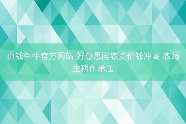 真钱牛牛官方网站 好意思国农资价钱冲高 农场主耕作承压