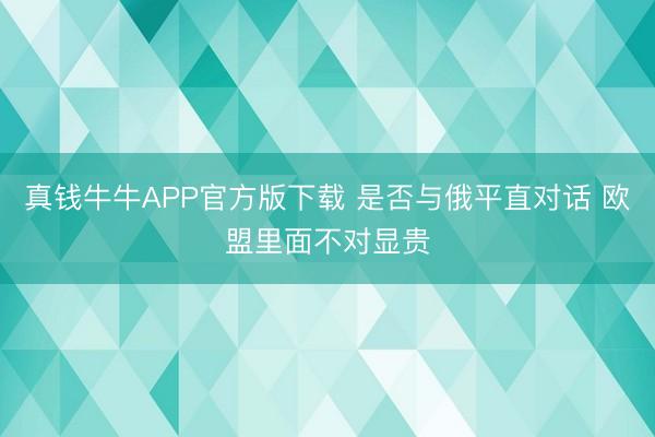 真钱牛牛APP官方版下载 是否与俄平直对话 欧盟里面不对显贵