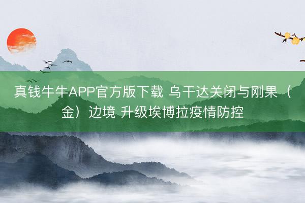 真钱牛牛APP官方版下载 乌干达关闭与刚果(金)边境 升级埃博拉疫情防控