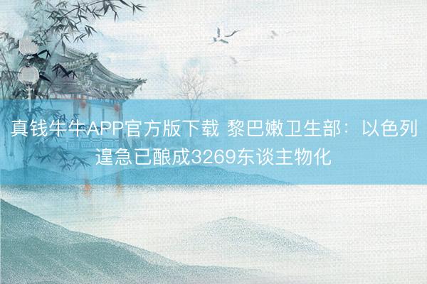 真钱牛牛APP官方版下载 黎巴嫩卫生部：以色列遑急已酿成3269东谈主物化