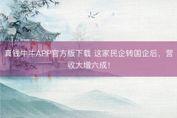 真钱牛牛APP官方版下载 这家民企转国企后,营收大增六成!