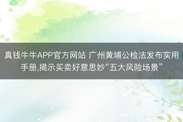 真钱牛牛APP官方网站 广州黄埔公检法发布实用手册,揭示买卖好意思妙“五大风险场景”