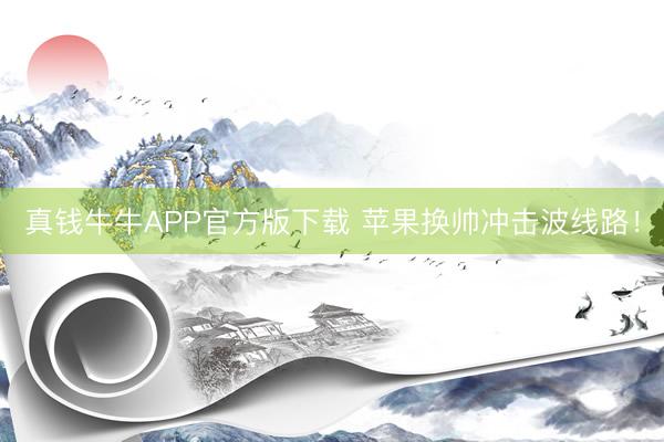 真钱牛牛APP官方版下载 苹果换帅冲击波线路!