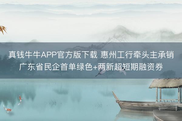 真钱牛牛APP官方版下载 惠州工行牵头主承销广东省民企首单绿色+两新超短期融资券