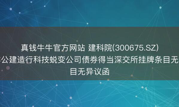 真钱牛牛官方网站 建科院(300675.SZ)收到非公建造行科技蜕变公司债券得当深交所挂牌条目无异议函