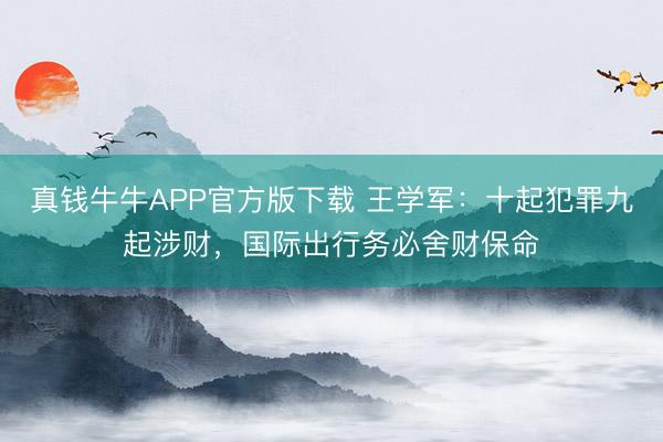 真钱牛牛APP官方版下载 王学军：十起犯罪九起涉财，国际出行务必舍财保命