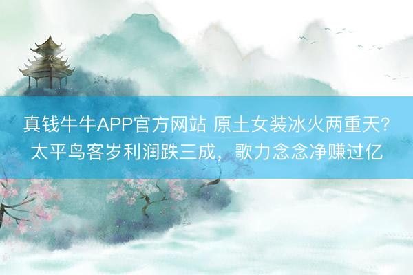 真钱牛牛APP官方网站 原土女装冰火两重天？太平鸟客岁利润跌三成，歌力念念净赚过亿