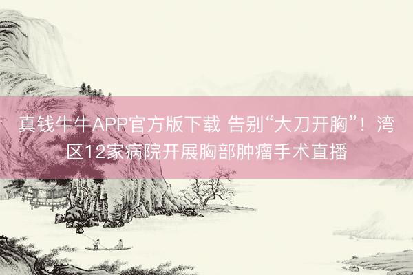 真钱牛牛APP官方版下载 告别“大刀开胸”!湾区12家病院开展胸部肿瘤手术直播