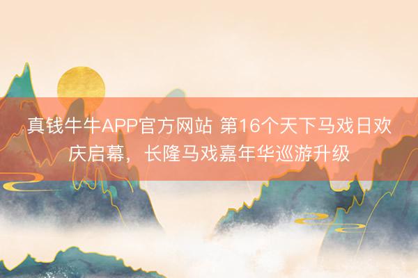 真钱牛牛APP官方网站 第16个天下马戏日欢庆启幕，长隆马戏嘉年华巡游升级