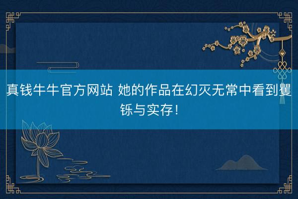 真钱牛牛官方网站 她的作品在幻灭无常中看到矍铄与实存！