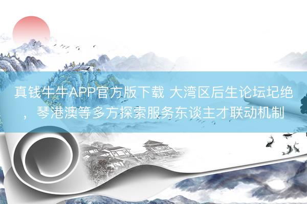 真钱牛牛APP官方版下载 大湾区后生论坛圮绝，琴港澳等多方探索服务东谈主才联动机制