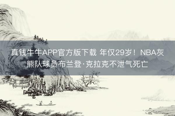 真钱牛牛APP官方版下载 年仅29岁！NBA灰熊队球员布兰登·克拉克不泄气死亡