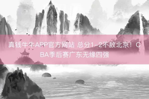 真钱牛牛APP官方网站 总分1-2不敌北京！CBA季后赛广东无缘四强