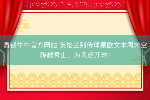 真钱牛牛官方网站 英格兰别传球星欧文本周末空降越秀山，为粤超开球！