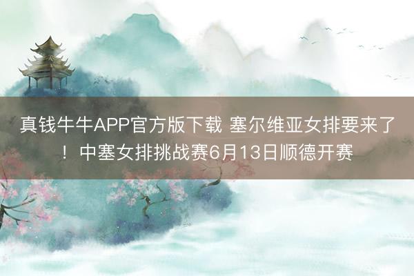 真钱牛牛APP官方版下载 塞尔维亚女排要来了！中塞女排挑战赛6月13日顺德开赛