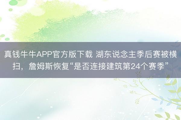 真钱牛牛APP官方版下载 湖东说念主季后赛被横扫，詹姆斯恢复“是否连接建筑第24个赛季”
