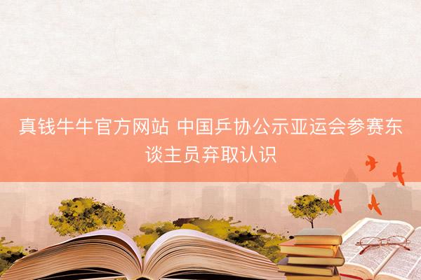 真钱牛牛官方网站 中国乒协公示亚运会参赛东谈主员弃取认识