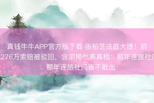 真钱牛牛APP官方版下载 张柏芝法庭大捷！前牙东谈主1276万索赔被驳回，含泪揭仳离真相：那年连旅社门皆不敢出