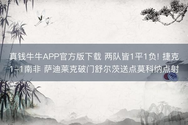 真钱牛牛APP官方版下载 两队皆1平1负! 捷克1-1南非 萨迪莱克破门舒尔茨送点莫科纳点射