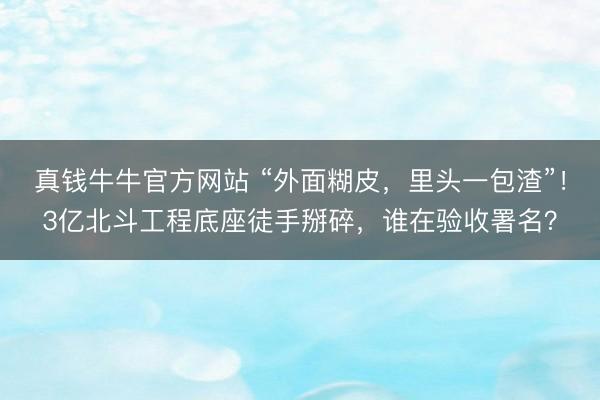 真钱牛牛官方网站 “外面糊皮，里头一包渣”！3亿北斗工程底座徒手掰碎，谁在验收署名？