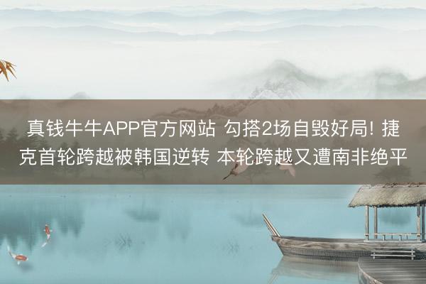 真钱牛牛APP官方网站 勾搭2场自毁好局! 捷克首轮跨越被韩国逆转 本轮跨越又遭南非绝平
