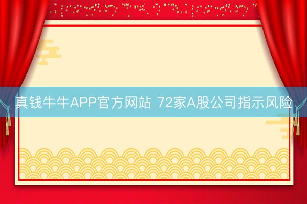 真钱牛牛APP官方网站 72家A股公司指示风险