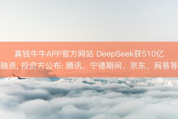 真钱牛牛APP官方网站 DeepSeek获510亿融资， 投资方公布: 腾讯、宁德期间、京东、网易等
