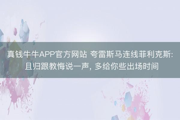 真钱牛牛APP官方网站 夸雷斯马连线菲利克斯: 且归跟教悔说一声， 多给你些出场时间