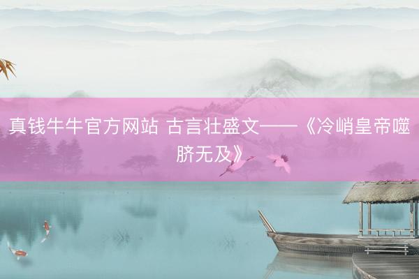 真钱牛牛官方网站 古言壮盛文——《冷峭皇帝噬脐无及》
