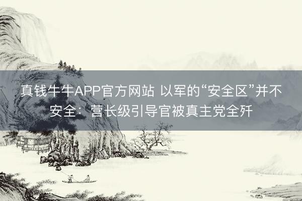 真钱牛牛APP官方网站 以军的“安全区”并不安全：营长级引导官被真主党全歼