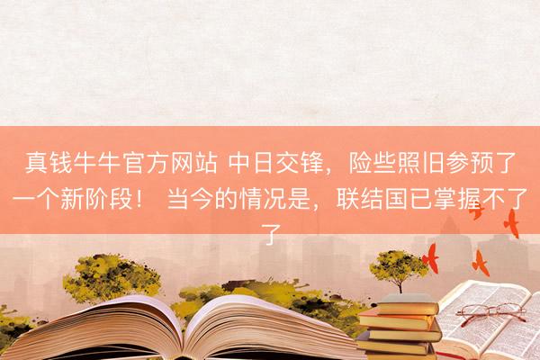 真钱牛牛官方网站 中日交锋，险些照旧参预了一个新阶段！ 当今的情况是，联结国已掌握不了