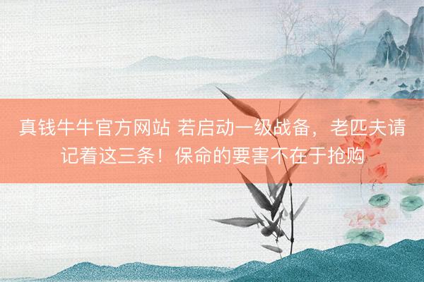 真钱牛牛官方网站 若启动一级战备，老匹夫请记着这三条！保命的要害不在于抢购