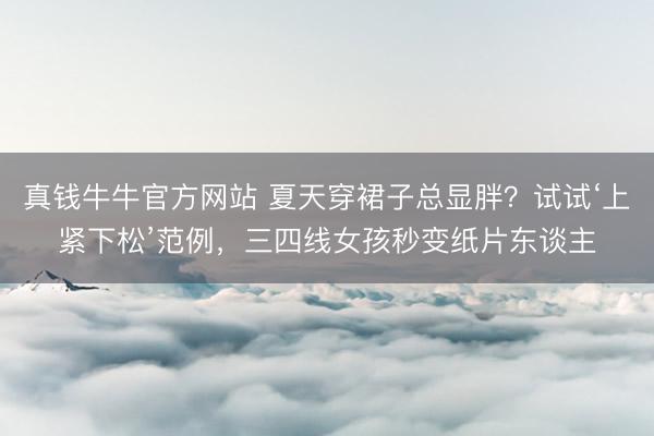 真钱牛牛官方网站 夏天穿裙子总显胖?试试‘上紧下松’范例,三四线女孩秒变纸片东谈主