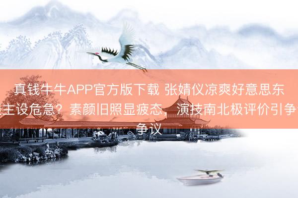 真钱牛牛APP官方版下载 张婧仪凉爽好意思东谈主设危急?素颜旧照显疲态,演技南北极评价引争议