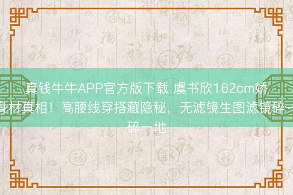 真钱牛牛APP官方版下载 虞书欣162cm娇小身材真相！高腰线穿搭藏隐秘，无滤镜生图滤镜碎一地